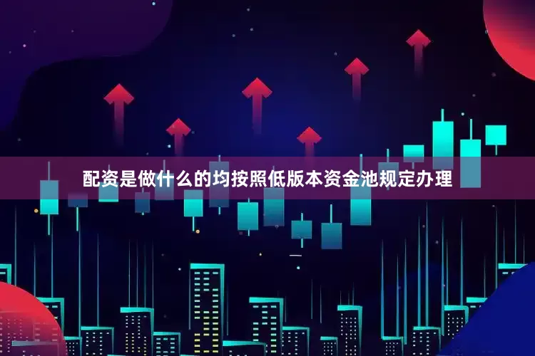 配资是做什么的均按照低版本资金池规定办理