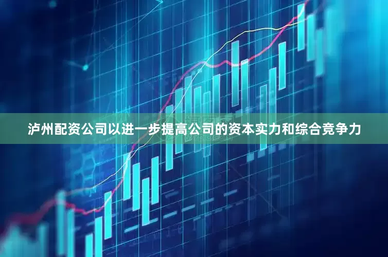 泸州配资公司以进一步提高公司的资本实力和综合竞争力