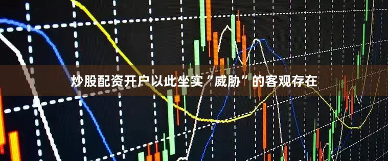 炒股配资开户以此坐实“威胁”的客观存在