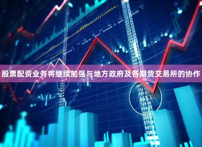 股票配资业务将继续加强与地方政府及各期货交易所的协作