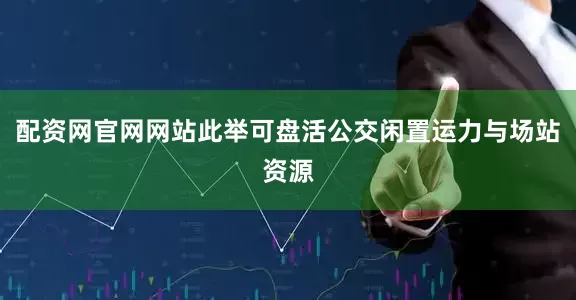 配资网官网网站此举可盘活公交闲置运力与场站资源