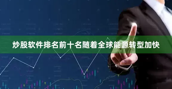 炒股软件排名前十名随着全球能源转型加快