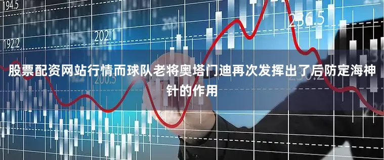 股票配资网站行情而球队老将奥塔门迪再次发挥出了后防定海神针的作用
