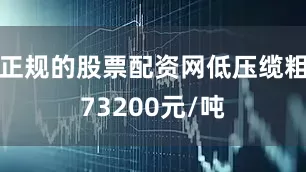 正规的股票配资网低压缆粗73200元/吨