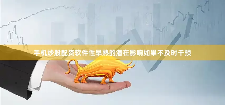 手机炒股配资软件性早熟的潜在影响如果不及时干预