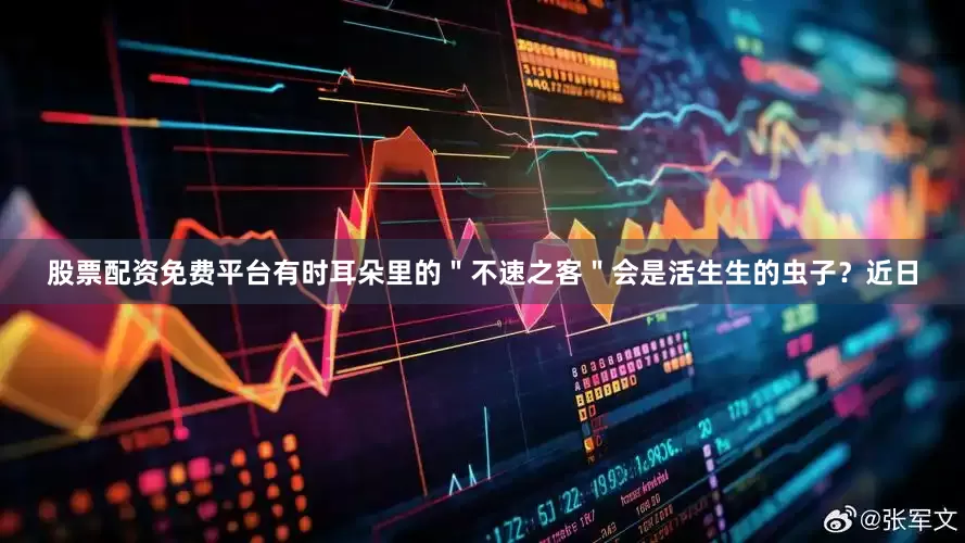 股票配资免费平台有时耳朵里的＂不速之客＂会是活生生的虫子？近日