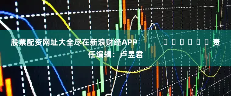 股票配资网址大全尽在新浪财经APP            						责任编辑：卢昱君