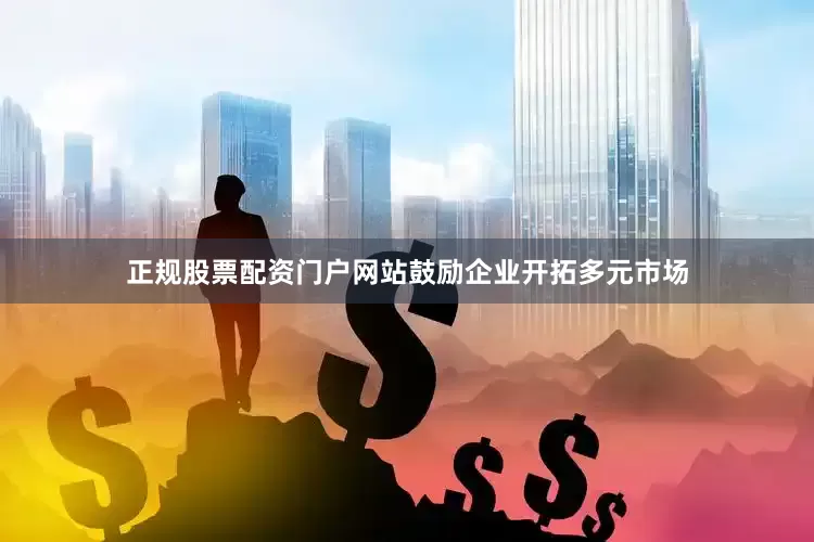 正规股票配资门户网站鼓励企业开拓多元市场