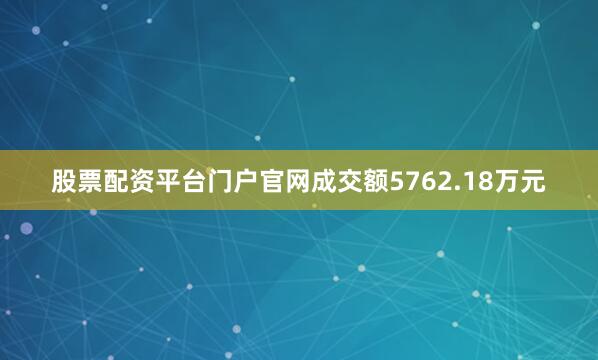 股票配资平台门户官网成交额5762.18万元