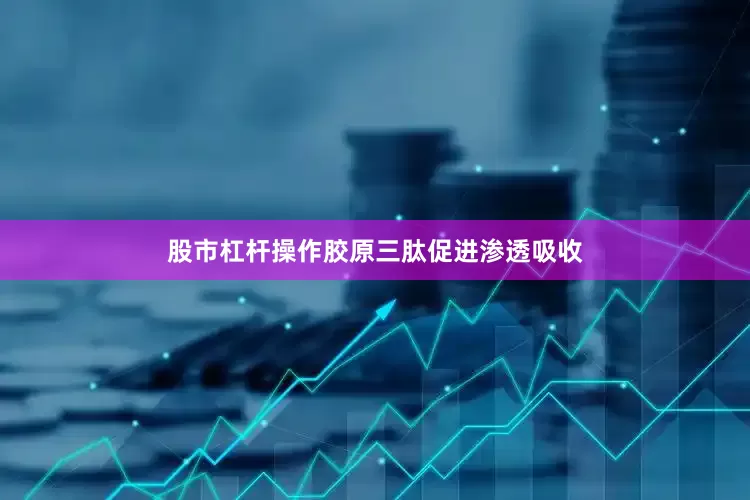 股市杠杆操作胶原三肽促进渗透吸收