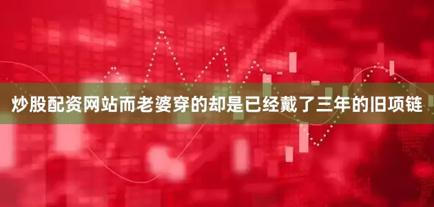 炒股配资网站而老婆穿的却是已经戴了三年的旧项链