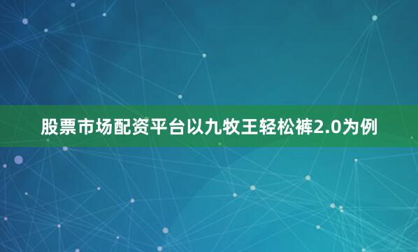 股票市场配资平台以九牧王轻松裤2.0为例