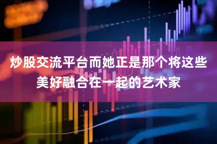 炒股交流平台而她正是那个将这些美好融合在一起的艺术家