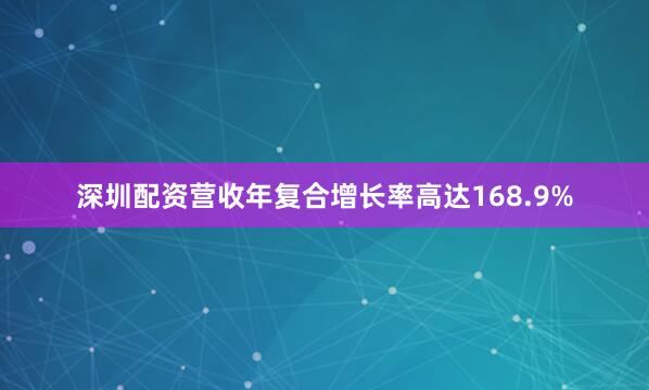 深圳配资营收年复合增长率高达168.9%