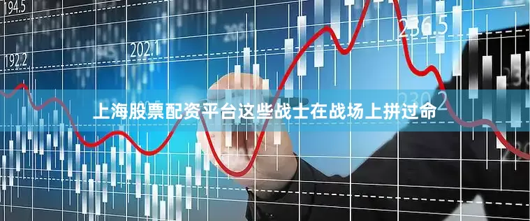 上海股票配资平台这些战士在战场上拼过命