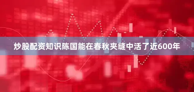 炒股配资知识陈国能在春秋夹缝中活了近600年