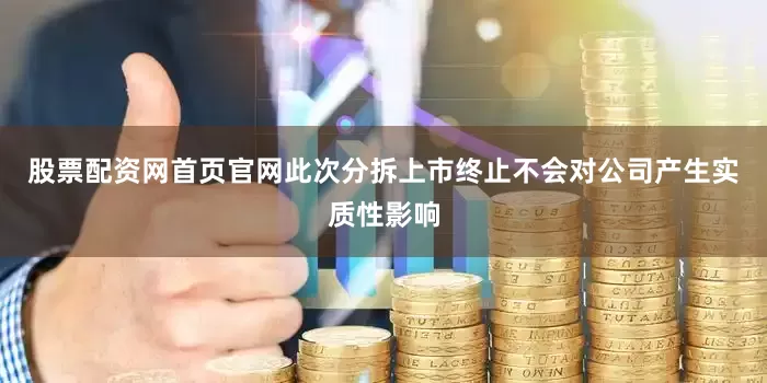 股票配资网首页官网此次分拆上市终止不会对公司产生实质性影响