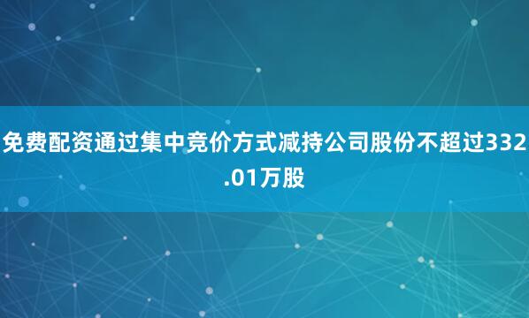 免费配资通过集中竞价方式减持公司股份不超过332.01万股