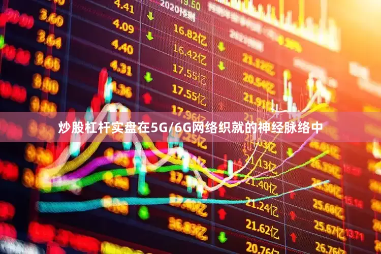 炒股杠杆实盘在5G/6G网络织就的神经脉络中