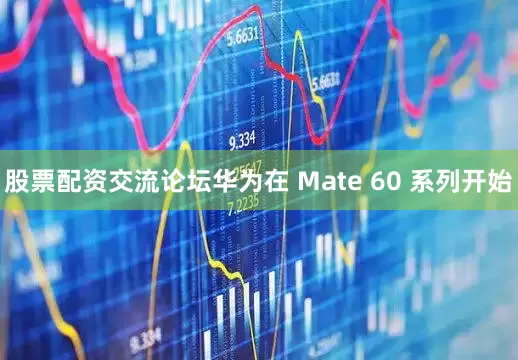 股票配资交流论坛华为在 Mate 60 系列开始