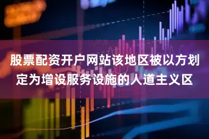 股票配资开户网站该地区被以方划定为增设服务设施的人道主义区