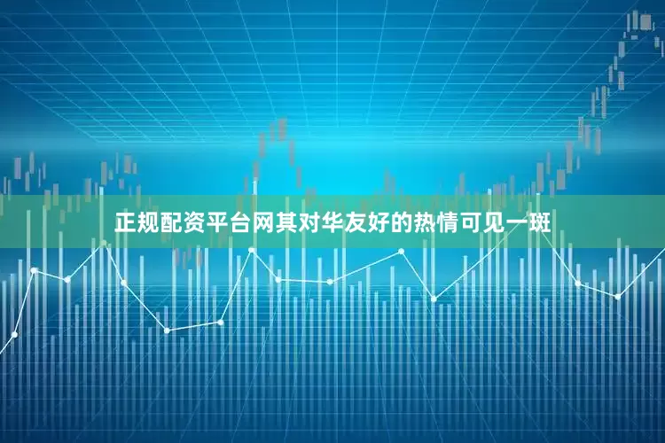 正规配资平台网其对华友好的热情可见一斑
