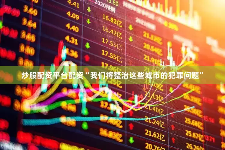 炒股配资平台配资“我们将整治这些城市的犯罪问题”