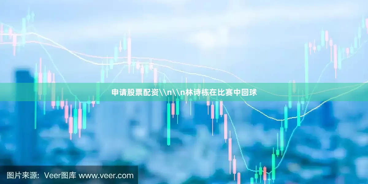 申请股票配资\n\n林诗栋在比赛中回球