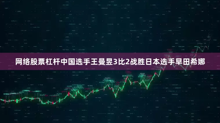 网络股票杠杆中国选手王曼昱3比2战胜日本选手早田希娜