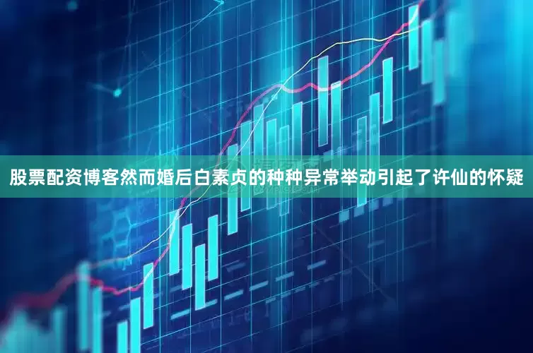 股票配资博客然而婚后白素贞的种种异常举动引起了许仙的怀疑