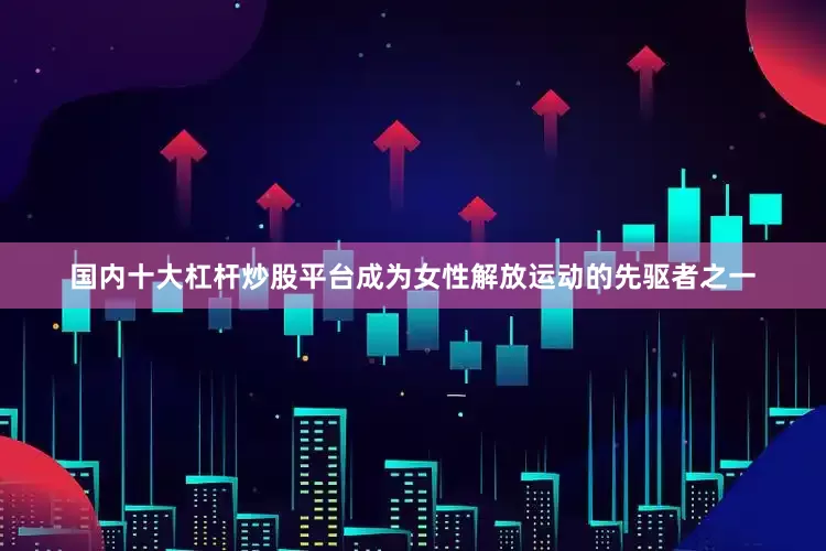 国内十大杠杆炒股平台成为女性解放运动的先驱者之一