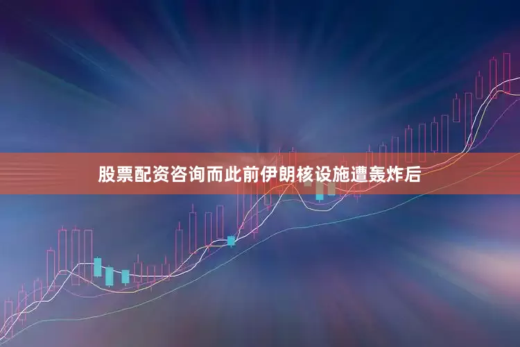 股票配资咨询而此前伊朗核设施遭轰炸后