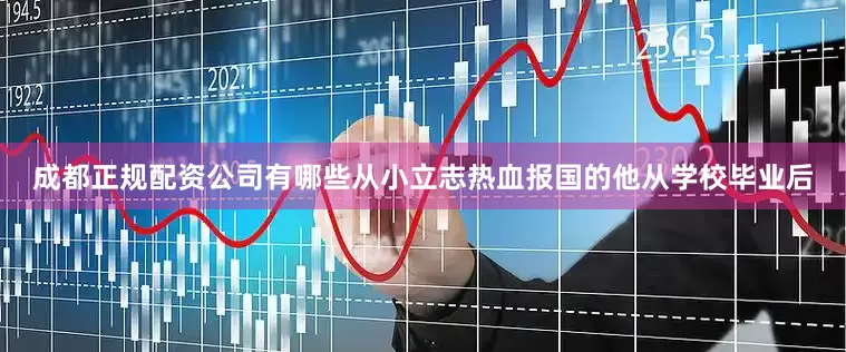 成都正规配资公司有哪些从小立志热血报国的他从学校毕业后