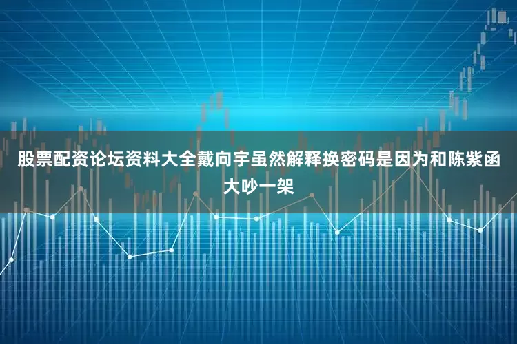 股票配资论坛资料大全戴向宇虽然解释换密码是因为和陈紫函大吵一架