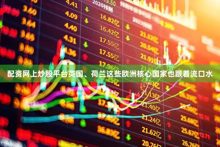 配资网上炒股平台英国、荷兰这些欧洲核心国家也跟着流口水