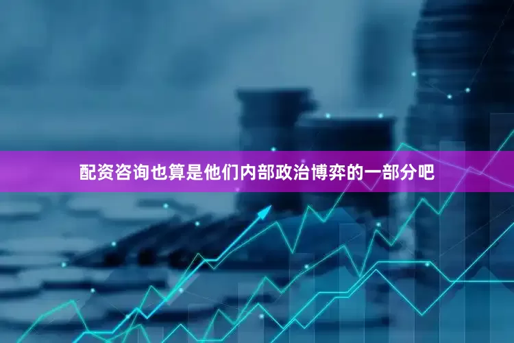 配资咨询也算是他们内部政治博弈的一部分吧