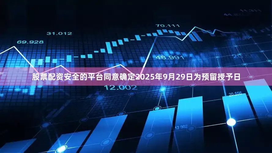 股票配资安全的平台同意确定2025年9月29日为预留授予日