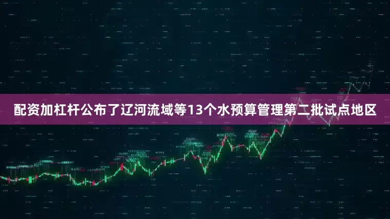 配资加杠杆公布了辽河流域等13个水预算管理第二批试点地区