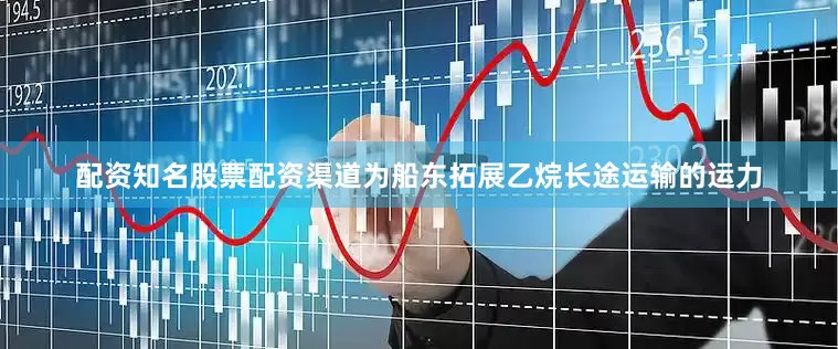 配资知名股票配资渠道为船东拓展乙烷长途运输的运力