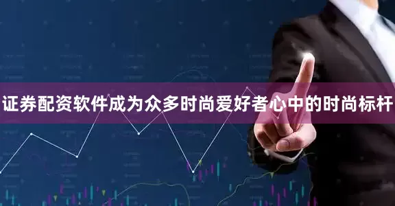 证券配资软件成为众多时尚爱好者心中的时尚标杆