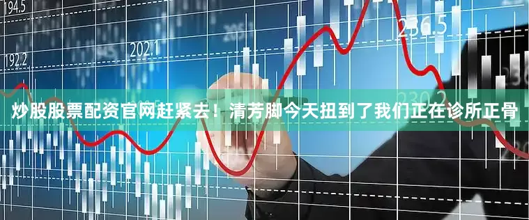 炒股股票配资官网赶紧去！清芳脚今天扭到了我们正在诊所正骨