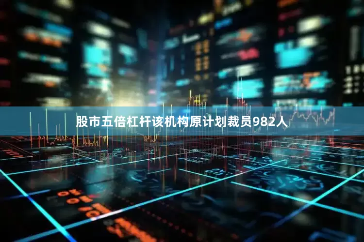 股市五倍杠杆该机构原计划裁员982人
