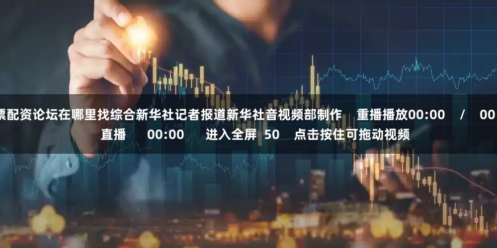 股票配资论坛在哪里找综合新华社记者报道新华社音视频部制作    重播播放00:00    /    00:00    直播      00:00      进入全屏  50    点击按住可拖动视频