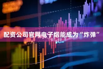 配资公司官网电子烟能成为“炸弹”