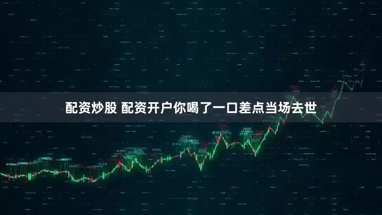 配资炒股 配资开户你喝了一口差点当场去世