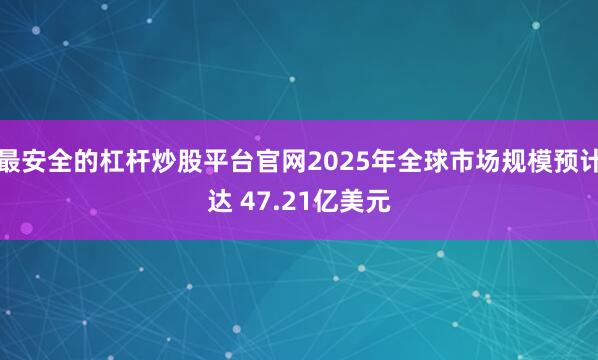 最安全的杠杆炒股平台官网2025年全球市场规模预计达 47.21亿美元