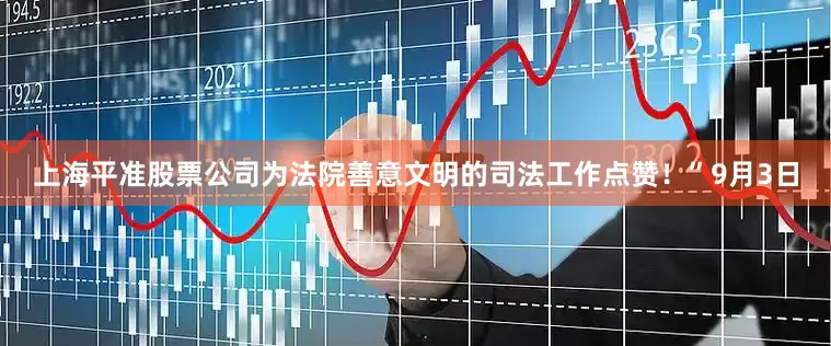 上海平准股票公司为法院善意文明的司法工作点赞!”9月3日