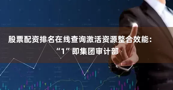 股票配资排名在线查询激活资源整合效能: “1”即集团审计部