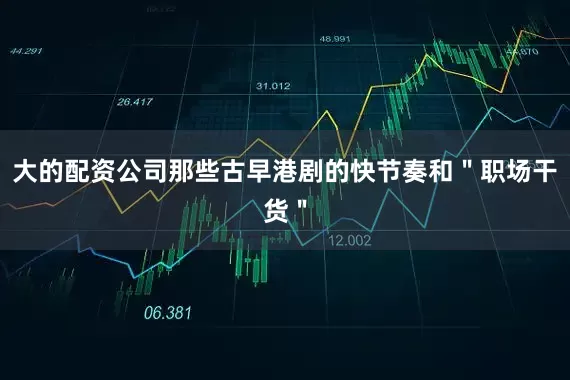 大的配资公司那些古早港剧的快节奏和"职场干货"
