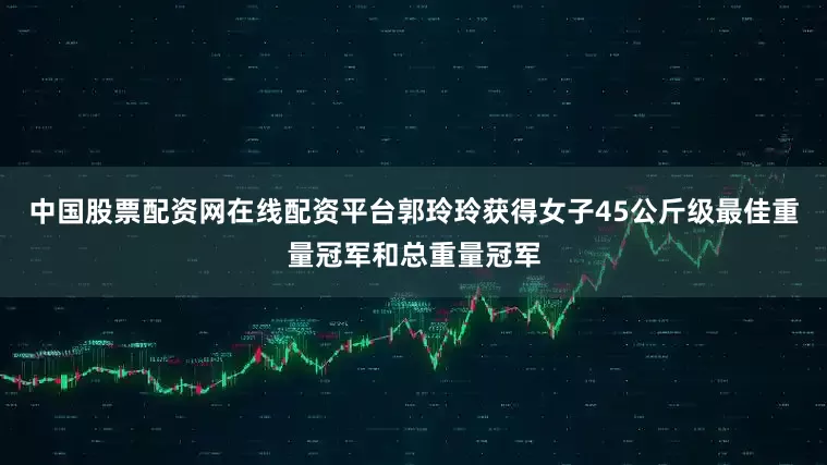 中国股票配资网在线配资平台郭玲玲获得女子45公斤级最佳重量冠军和总重量冠军